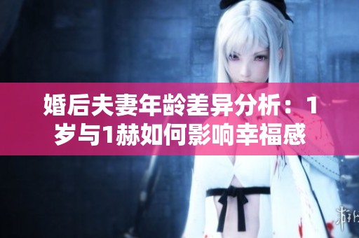 婚后夫妻年龄差异分析：1岁与1赫如何影响幸福感
