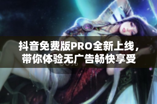 抖音免费版PRO全新上线，带你体验无广告畅快享受