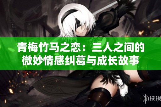 青梅竹马之恋：三人之间的微妙情感纠葛与成长故事