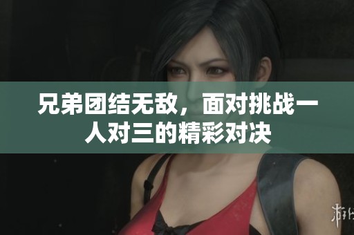 兄弟团结无敌，面对挑战一人对三的精彩对决