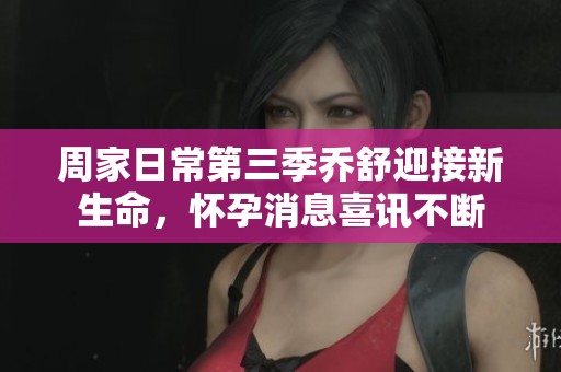 周家日常第三季乔舒迎接新生命，怀孕消息喜讯不断