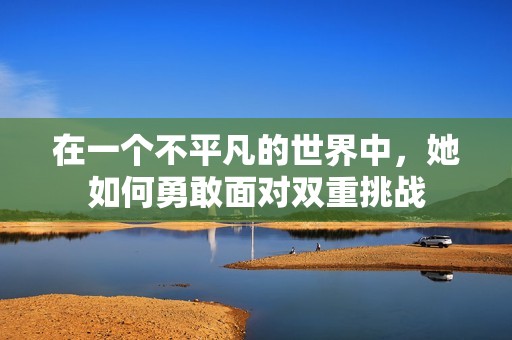 在一个不平凡的世界中，她如何勇敢面对双重挑战