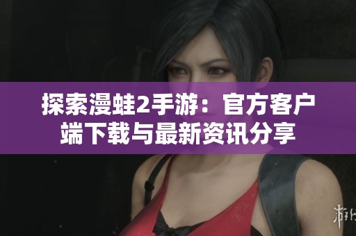 探索漫蛙2手游：官方客户端下载与最新资讯分享