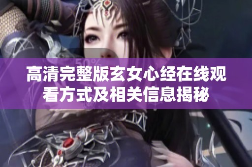 高清完整版玄女心经在线观看方式及相关信息揭秘