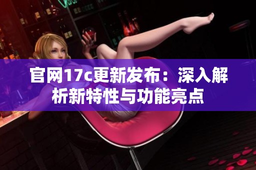 官网17c更新发布：深入解析新特性与功能亮点