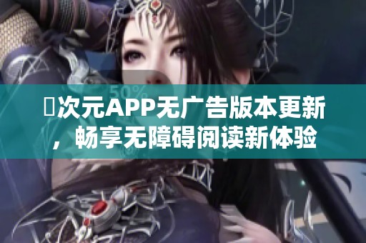 囧次元APP无广告版本更新，畅享无障碍阅读新体验