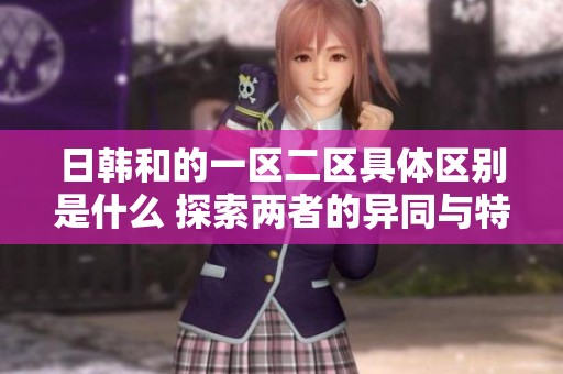 日韩和的一区二区具体区别是什么 探索两者的异同与特点