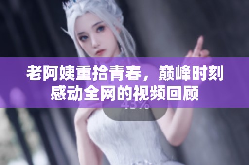 老阿姨重拾青春，巅峰时刻感动全网的视频回顾