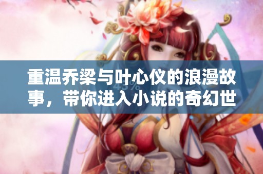 重温乔梁与叶心仪的浪漫故事，带你进入小说的奇幻世界
