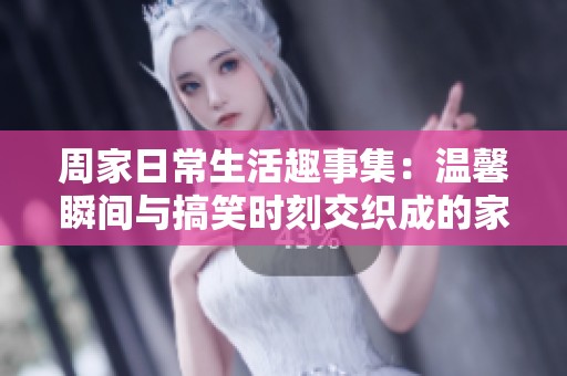 周家日常生活趣事集：温馨瞬间与搞笑时刻交织成的家庭故事