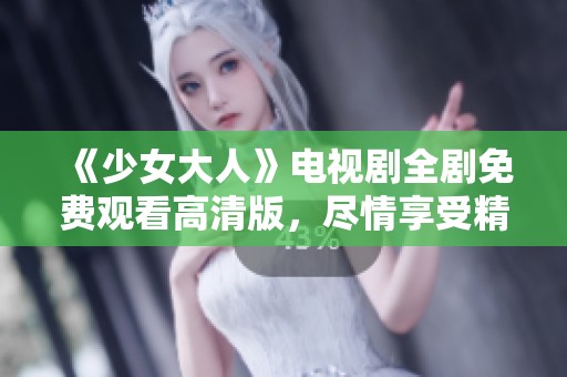 《少女大人》电视剧全剧免费观看高清版，尽情享受精彩故事！