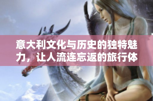 意大利文化与历史的独特魅力，让人流连忘返的旅行体验