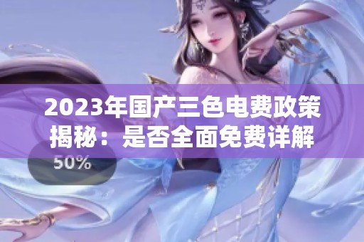 2023年国产三色电费政策揭秘：是否全面免费详解