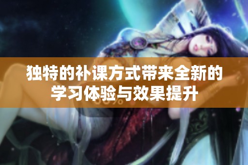 独特的补课方式带来全新的学习体验与效果提升