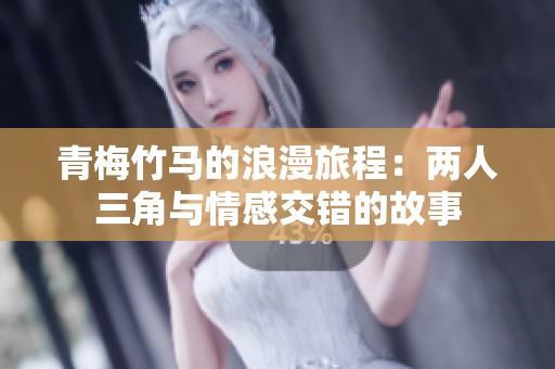 青梅竹马的浪漫旅程：两人三角与情感交错的故事