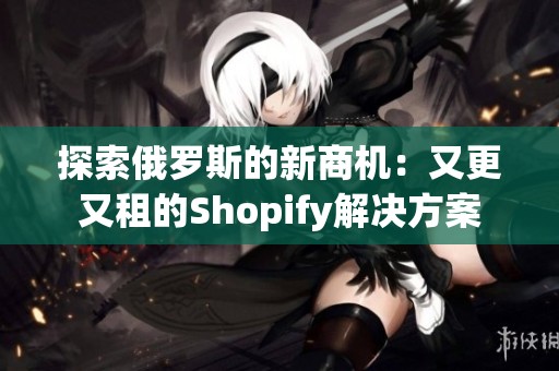 探索俄罗斯的新商机：又更又租的Shopify解决方案
