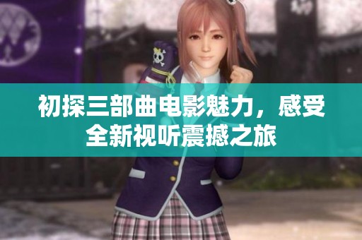 初探三部曲电影魅力，感受全新视听震撼之旅