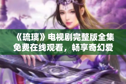 《琉璃》电视剧完整版全集免费在线观看，畅享奇幻爱情故事