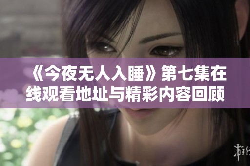 《今夜无人入睡》第七集在线观看地址与精彩内容回顾