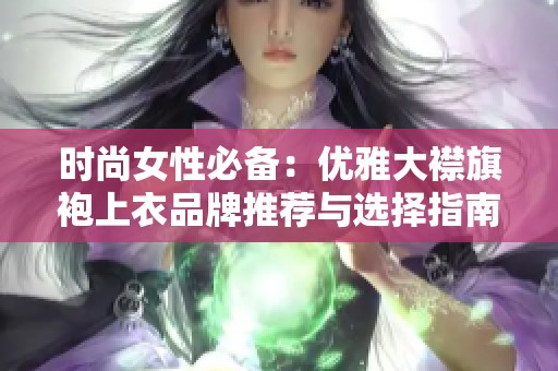时尚女性必备：优雅大襟旗袍上衣品牌推荐与选择指南