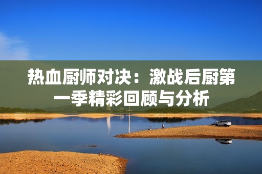 热血厨师对决：激战后厨第一季精彩回顾与分析