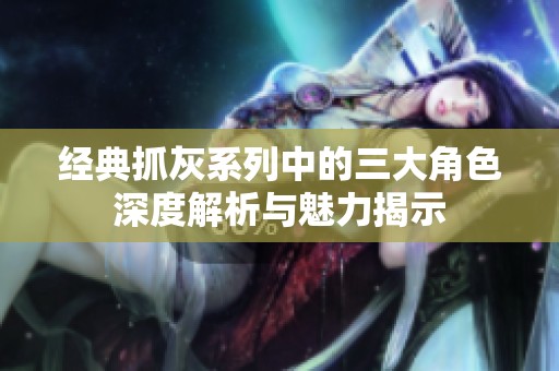 经典抓灰系列中的三大角色深度解析与魅力揭示