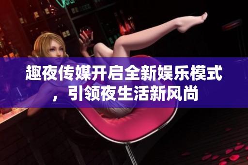 趣夜传媒开启全新娱乐模式，引领夜生活新风尚