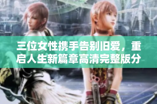 三位女性携手告别旧爱，重启人生新篇章高清完整版分享