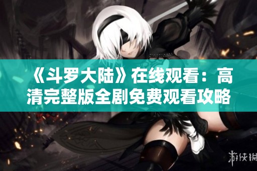 《斗罗大陆》在线观看：高清完整版全剧免费观看攻略与推荐