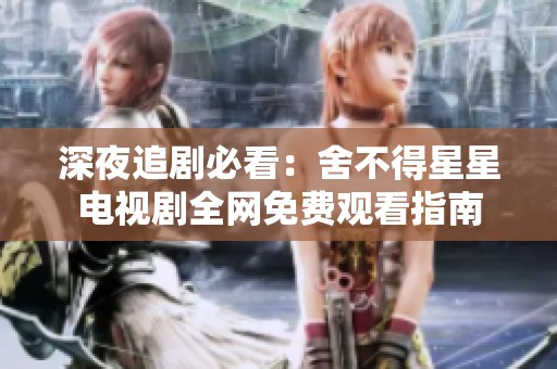 深夜追剧必看：舍不得星星电视剧全网免费观看指南