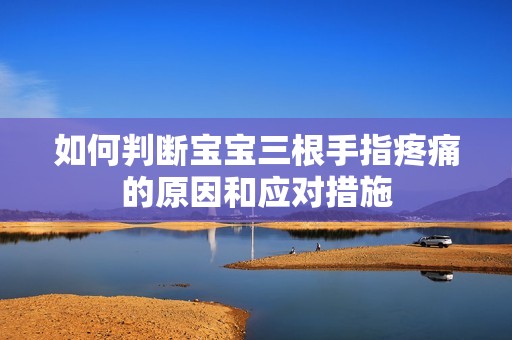 如何判断宝宝三根手指疼痛的原因和应对措施