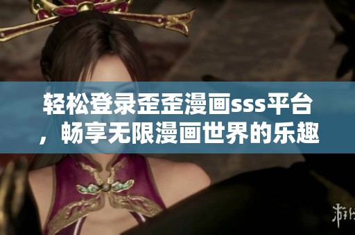 轻松登录歪歪漫画sss平台，畅享无限漫画世界的乐趣