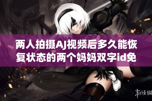 两人拍摄AJ视频后多久能恢复状态的两个妈妈双字id免费
