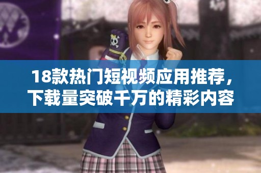 18款热门短视频应用推荐，下载量突破千万的精彩内容等你来发现