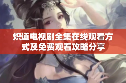 炽道电视剧全集在线观看方式及免费观看攻略分享