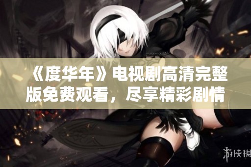 《度华年》电视剧高清完整版免费观看，尽享精彩剧情与人物魅力