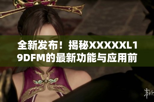 全新发布！揭秘XXXXXL19DFM的最新功能与应用前景