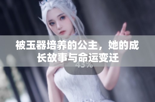被玉器培养的公主，她的成长故事与命运变迁