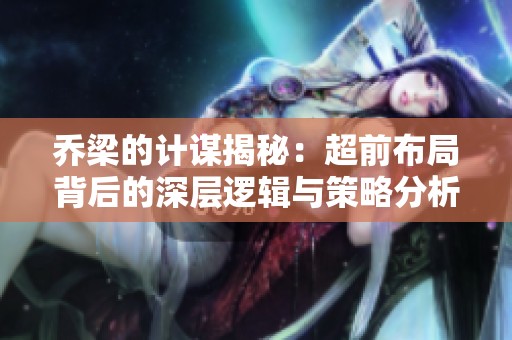 乔梁的计谋揭秘：超前布局背后的深层逻辑与策略分析