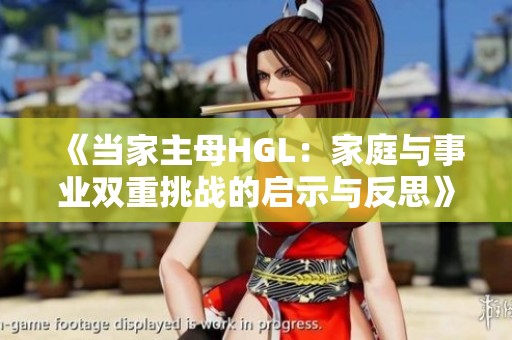 《当家主母HGL：家庭与事业双重挑战的启示与反思》