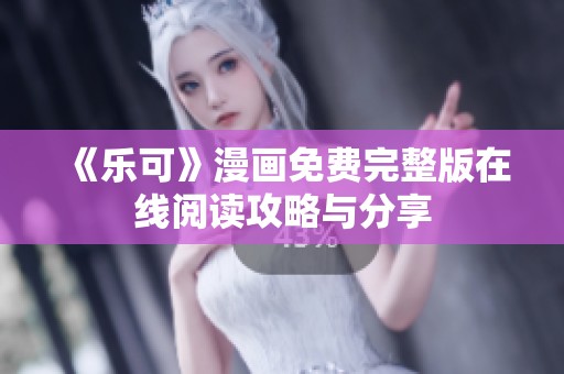 《乐可》漫画免费完整版在线阅读攻略与分享