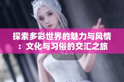 探索多彩世界的魅力与风情：文化与习俗的交汇之旅