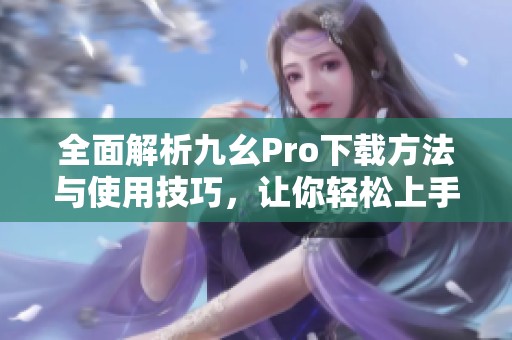 全面解析九幺Pro下载方法与使用技巧，让你轻松上手