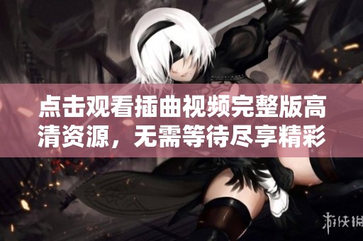 点击观看插曲视频完整版高清资源，无需等待尽享精彩内容