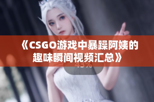 《CSGO游戏中暴躁阿姨的趣味瞬间视频汇总》