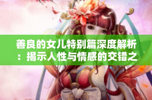 善良的女儿特别篇深度解析：揭示人性与情感的交错之旅