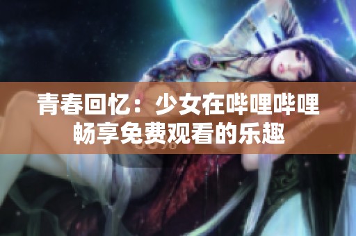 青春回忆：少女在哔哩哔哩畅享免费观看的乐趣