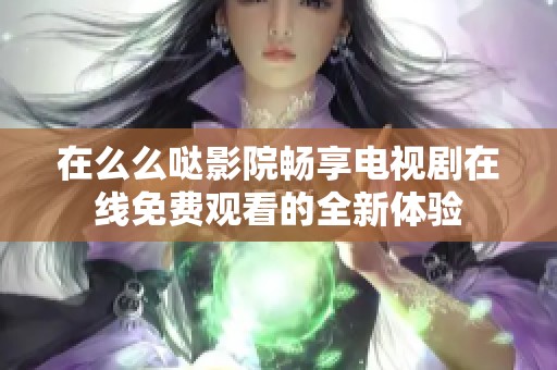 在么么哒影院畅享电视剧在线免费观看的全新体验
