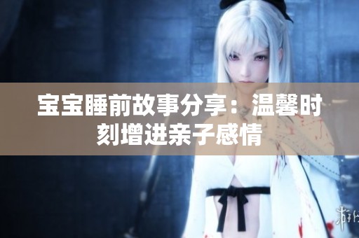 宝宝睡前故事分享：温馨时刻增进亲子感情