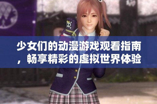 少女们的动漫游戏观看指南，畅享精彩的虚拟世界体验